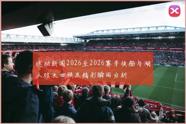 运动新闻2026至2026赛季快船与湖人对决回顾及精彩瞬间分析
