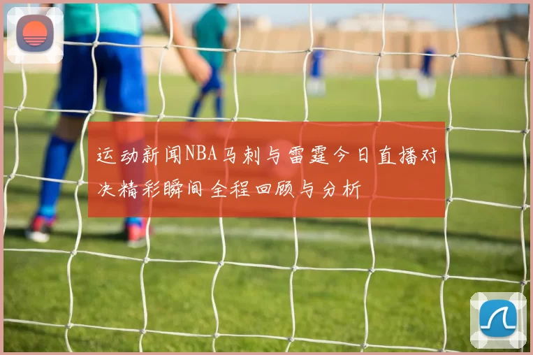运动新闻NBA马刺与雷霆今日直播对决精彩瞬间全程回顾与分析