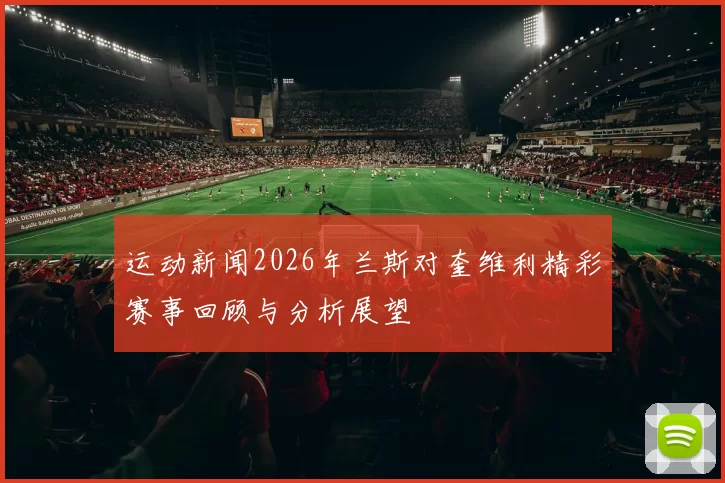 运动新闻2026年兰斯对奎维利精彩赛事回顾与分析展望
