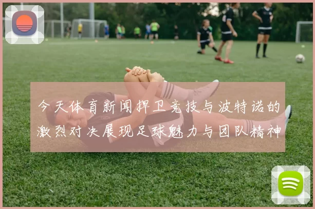 今天体育新闻捍卫竞技与波特诺的激烈对决展现足球魅力与团队精神的巅峰较量