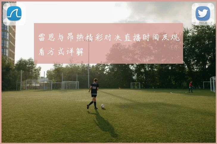 雷恩与昂热精彩对决直播时间及观看方式详解