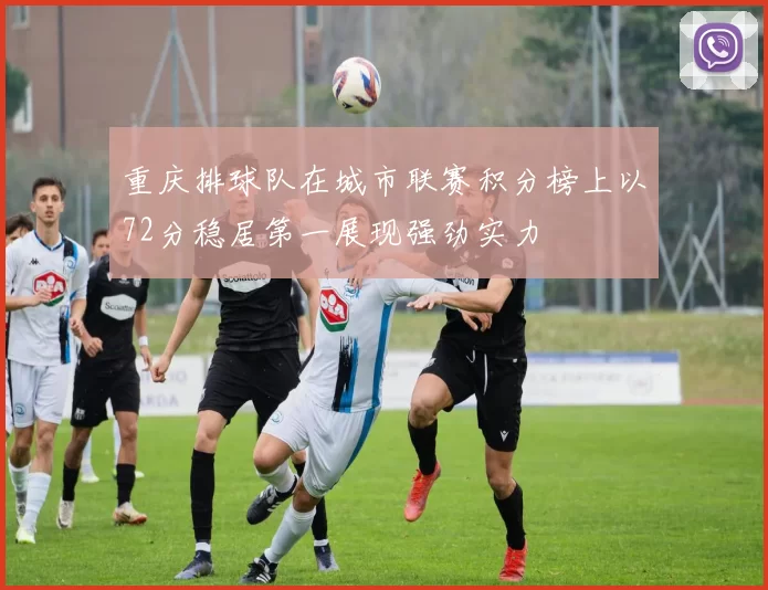 重庆排球队在城市联赛积分榜上以72分稳居第一展现强劲实力
