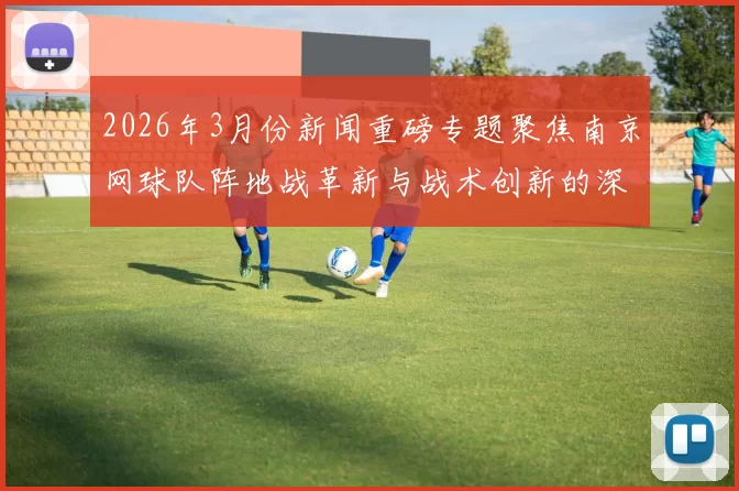 2026年3月份新闻重磅专题聚焦南京网球队阵地战革新与战术创新的深度剖析与展望