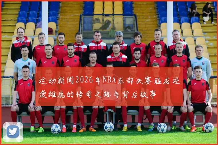 运动新闻2026年NBA东部决赛猛龙逆袭雄鹿的传奇之路与背后故事