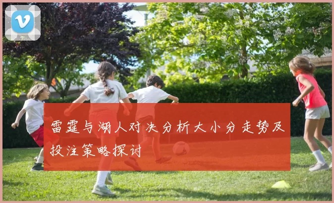 雷霆与湖人对决分析大小分走势及投注策略探讨