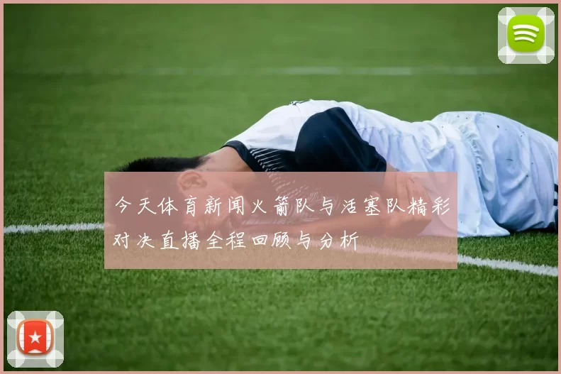 今天体育新闻火箭队与活塞队精彩对决直播全程回顾与分析