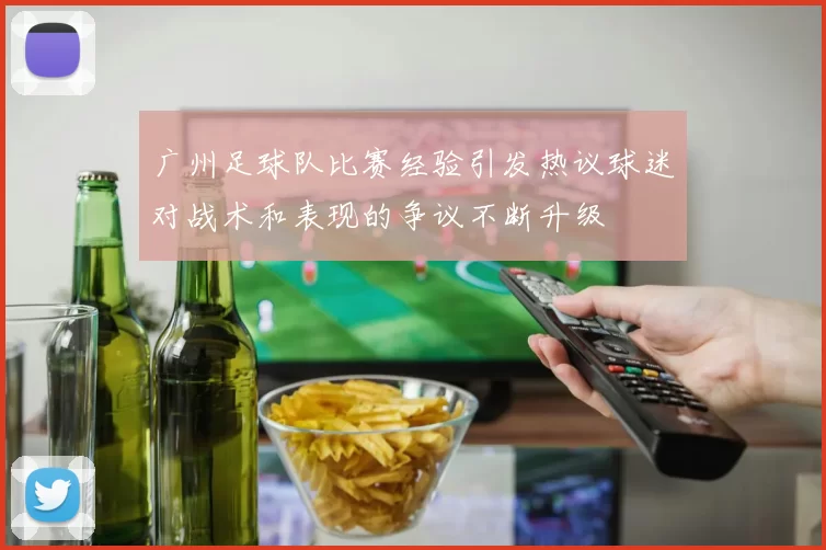 广州足球队比赛经验引发热议球迷对战术和表现的争议不断升级