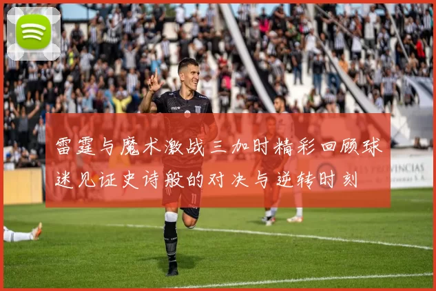 雷霆与魔术激战三加时精彩回顾球迷见证史诗般的对决与逆转时刻